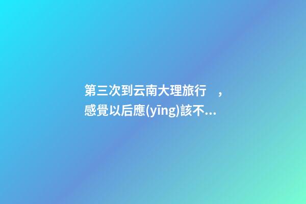 第三次到云南大理旅行，感覺以后應(yīng)該不會再來了